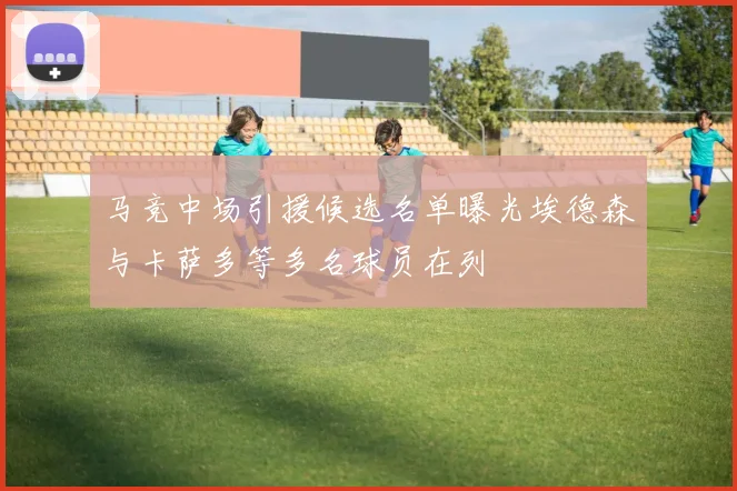 马竞中场引援候选名单曝光埃德森与卡萨多等多名球员在列