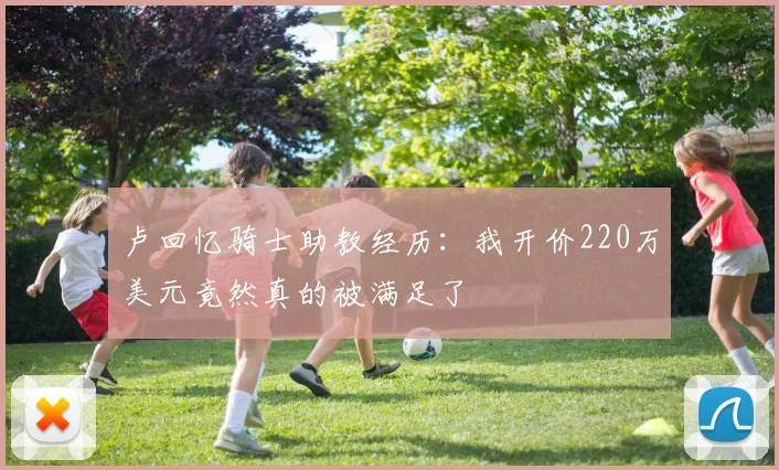 卢回忆骑士助教经历：我开价220万美元竟然真的被满足了