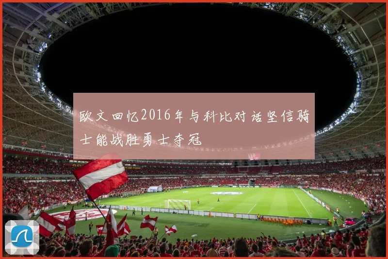欧文回忆2016年与科比对话坚信骑士能战胜勇士夺冠