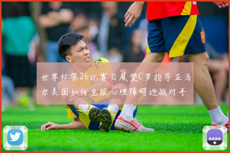世界杯第26比赛日展望C罗指导亚马尔美国如何克服心理障碍迎战对手