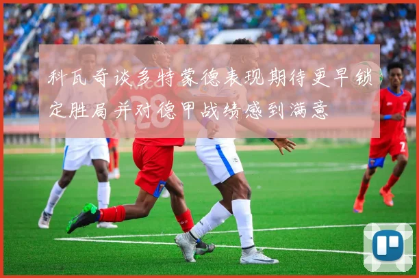 科瓦奇谈多特蒙德表现期待更早锁定胜局并对德甲战绩感到满意