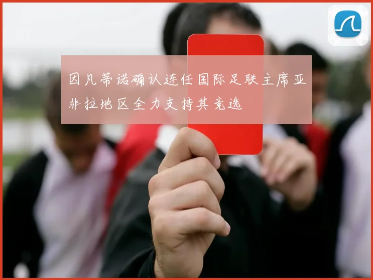 因凡蒂诺确认连任国际足联主席亚非拉地区全力支持其竞选