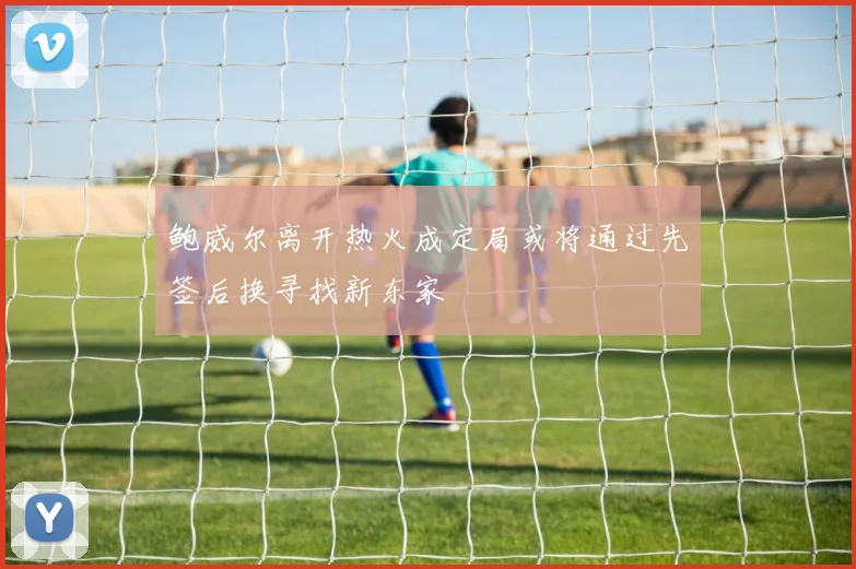 鲍威尔离开热火成定局或将通过先签后换寻找新东家