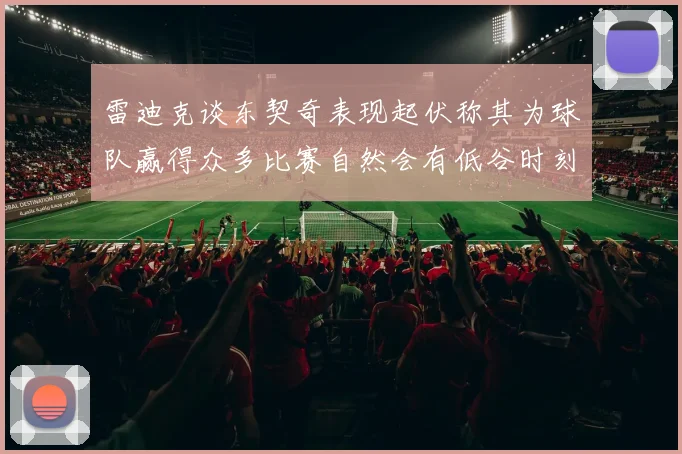 雷迪克谈东契奇表现起伏称其为球队赢得众多比赛自然会有低谷时刻