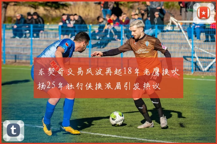 东契奇交易风波再起18年老鹰换吹杨25年独行侠换浓眉引发热议