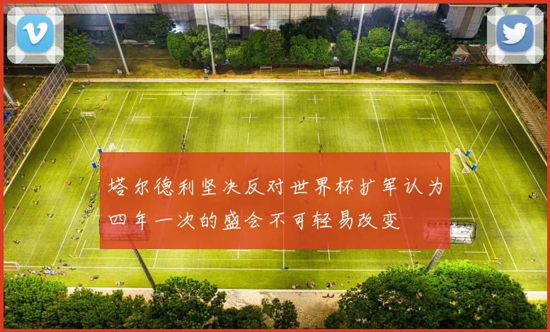 塔尔德利坚决反对世界杯扩军认为四年一次的盛会不可轻易改变