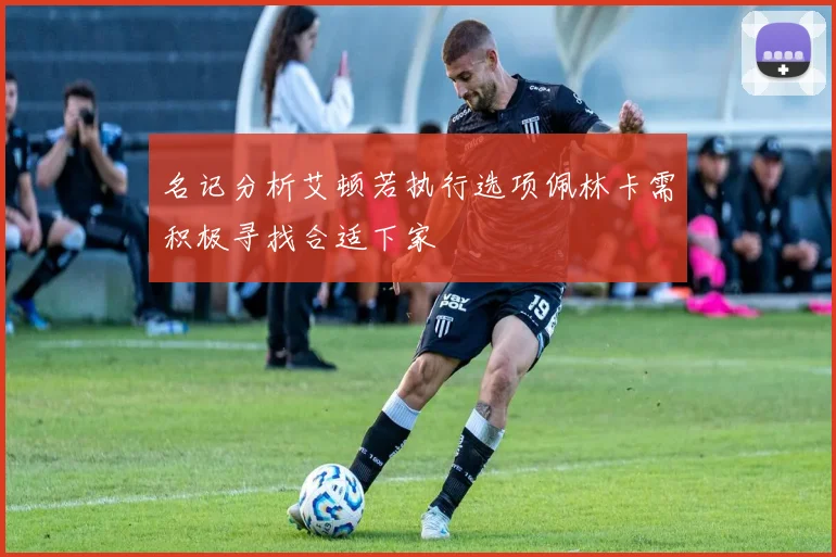 名记分析艾顿若执行选项佩林卡需积极寻找合适下家