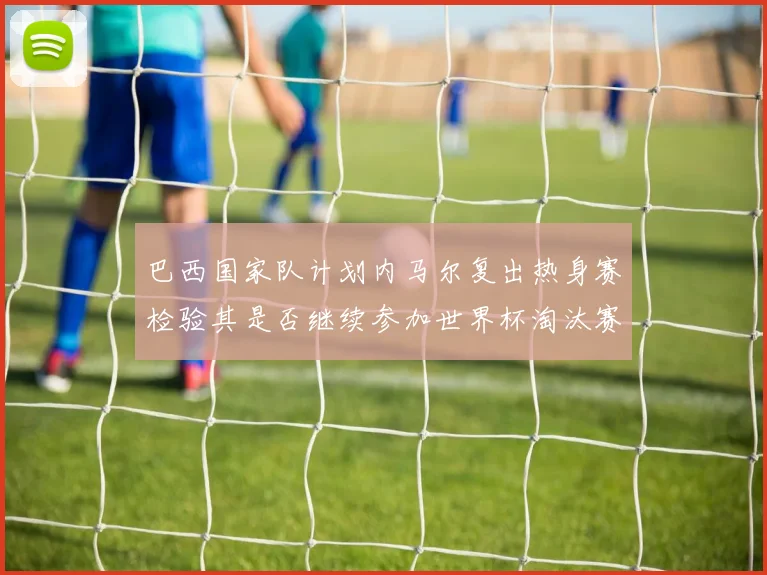 巴西国家队计划内马尔复出热身赛检验其是否继续参加世界杯淘汰赛