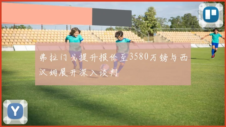 弗拉门戈提升报价至3580万镑与西汉姆展开深入谈判
