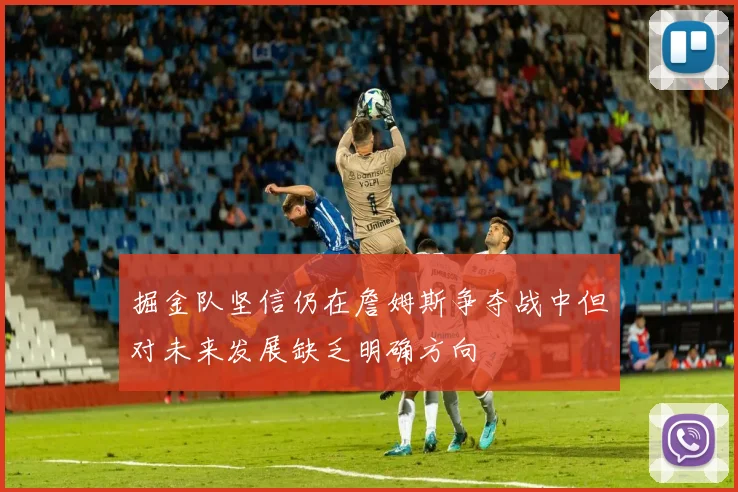 掘金队坚信仍在詹姆斯争夺战中但对未来发展缺乏明确方向