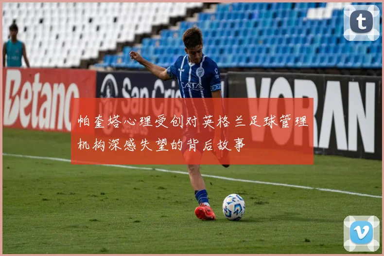 帕奎塔心理受创对英格兰足球管理机构深感失望的背后故事