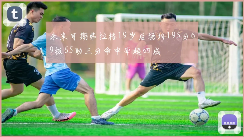 未来可期弗拉格19岁后场均195分69板65助三分命中率超四成
