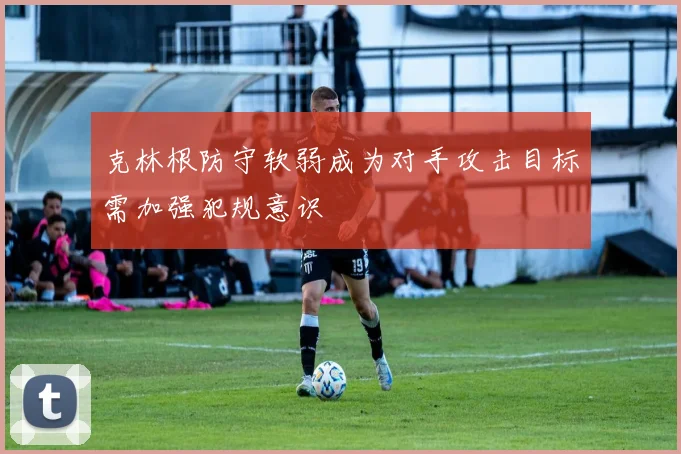 克林根防守软弱成为对手攻击目标需加强犯规意识