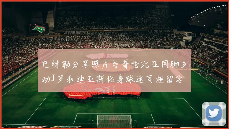 巴特勒分享照片与哥伦比亚国脚互动J罗和迪亚斯化身球迷同框留念