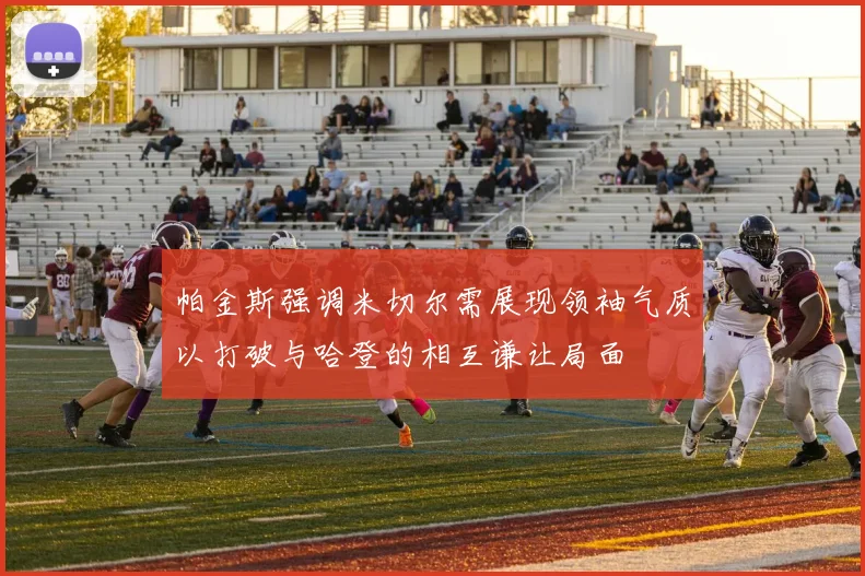 帕金斯强调米切尔需展现领袖气质以打破与哈登的相互谦让局面