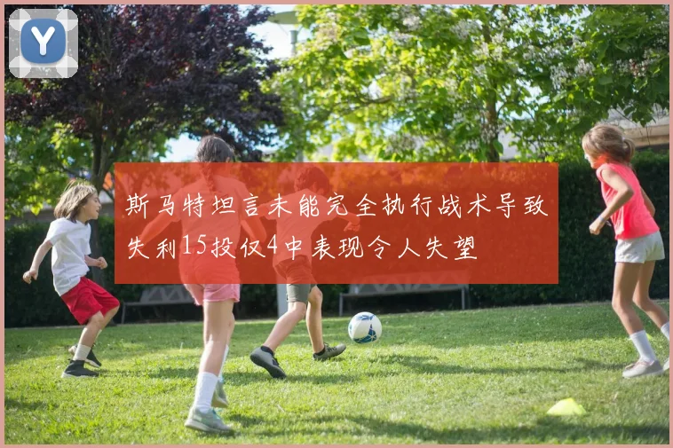 斯马特坦言未能完全执行战术导致失利15投仅4中表现令人失望