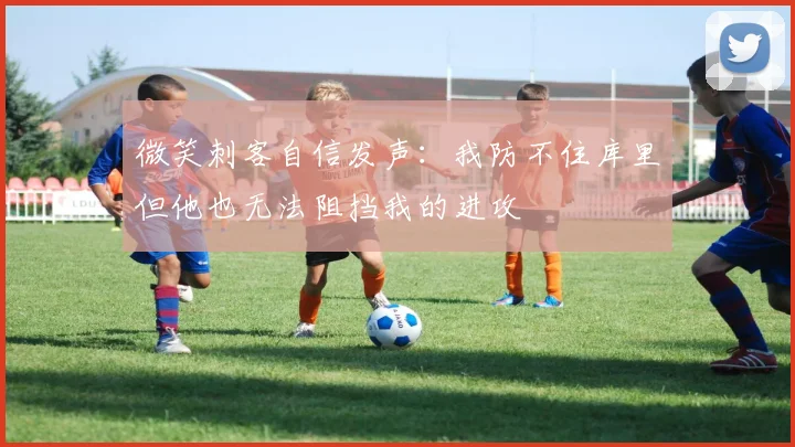微笑刺客自信发声：我防不住库里但他也无法阻挡我的进攻