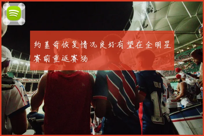 约基奇恢复情况良好有望在全明星赛前重返赛场