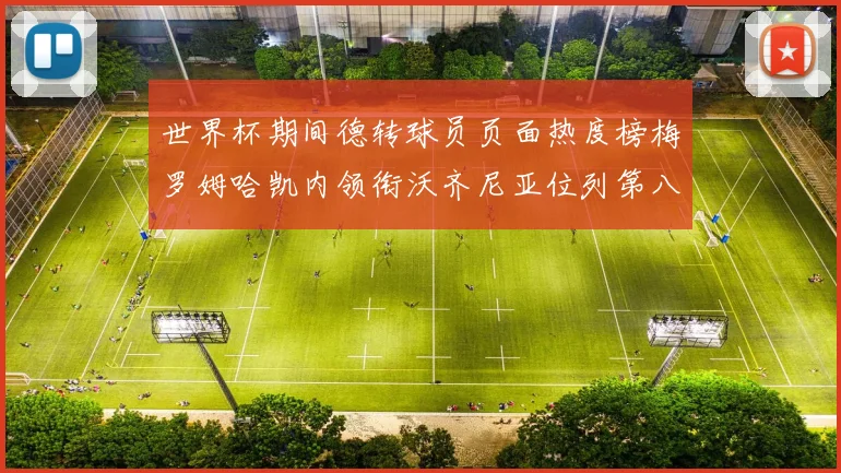 世界杯期间德转球员页面热度榜梅罗姆哈凯内领衔沃齐尼亚位列第八