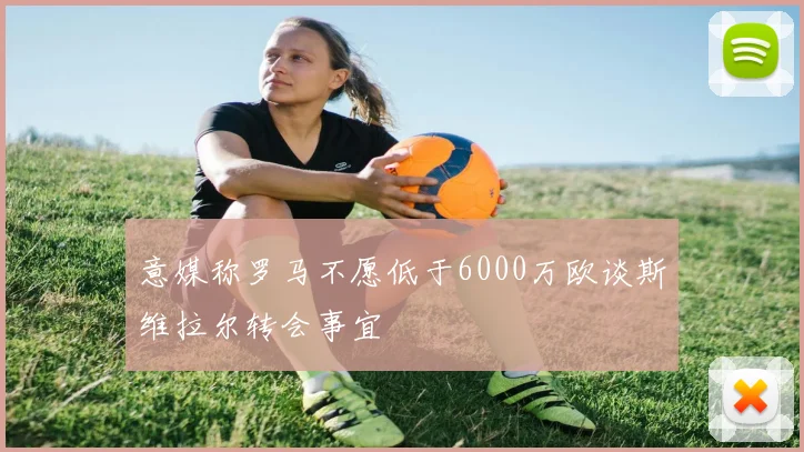 意媒称罗马不愿低于6000万欧谈斯维拉尔转会事宜