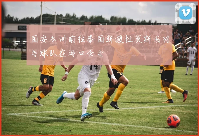 国安冬训前往泰国新援拉莫斯或将与球队在海口会合